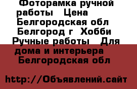 Фоторамка ручной работы › Цена ­ 350 - Белгородская обл., Белгород г. Хобби. Ручные работы » Для дома и интерьера   . Белгородская обл.